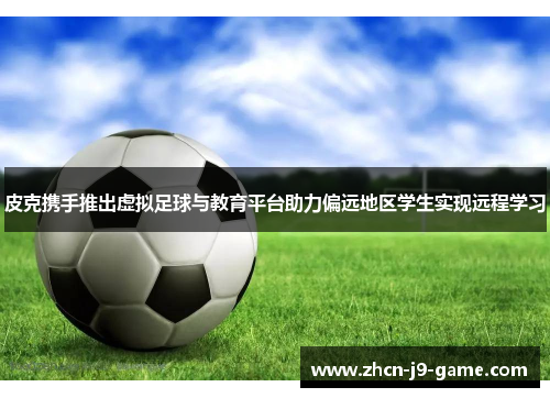 皮克携手推出虚拟足球与教育平台助力偏远地区学生实现远程学习 皮克携手推出虚拟足球与教育平台助力偏远地区学生实现远程学习