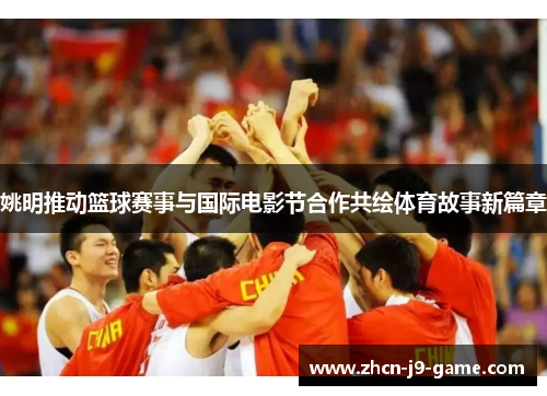 姚明推动篮球赛事与国际电影节合作共绘体育故事新篇章 姚明推动篮球赛事与国际电影节合作共绘体育故事新篇章