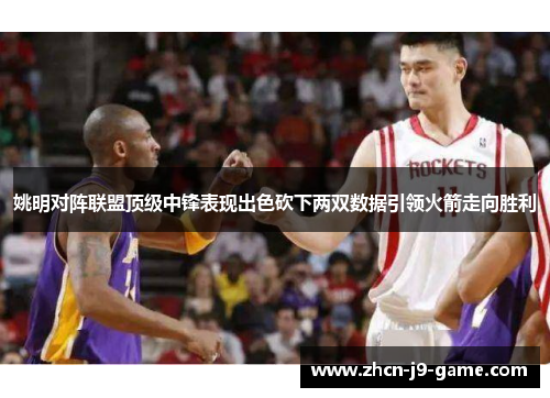 姚明对阵联盟顶级中锋表现出色砍下两双数据引领火箭走向胜利 姚明对阵联盟顶级中锋表现出色砍下两双数据引领火箭走向胜利