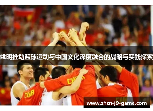 姚明推动篮球运动与中国文化深度融合的战略与实践探索 姚明推动篮球运动与中国文化深度融合的战略与实践探索
