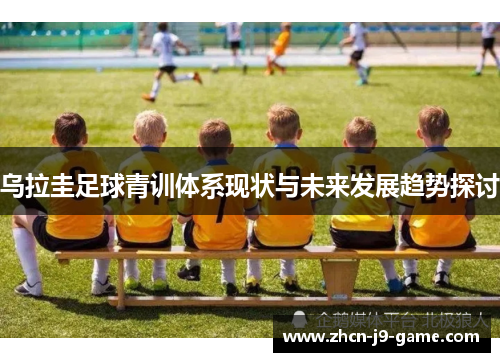 乌拉圭足球青训体系现状与未来发展趋势探讨 乌拉圭足球青训体系现状与未来发展趋势探讨