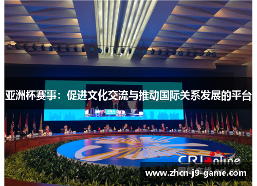 亚洲杯赛事:促进文化交流与推动国际关系发展的平台 亚洲杯赛事:促进文化交流与推动国际关系发展的平台