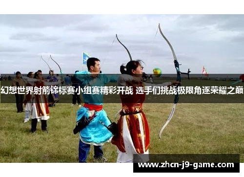 幻想世界射箭锦标赛小组赛精彩开战 选手们挑战极限角逐荣耀之巅 幻想世界射箭锦标赛小组赛精彩开战 选手们挑战极限角逐荣耀之巅