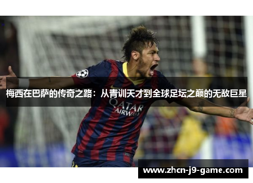 梅西在巴萨的传奇之路:从青训天才到全球足坛之巅的无敌巨星 梅西在巴萨的传奇之路:从青训天才到全球足坛之巅的无敌巨星