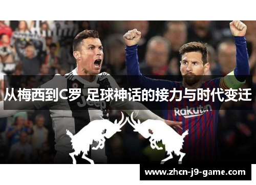从梅西到C罗 足球神话的接力与时代变迁 从梅西到C罗 足球神话的接力与时代变迁