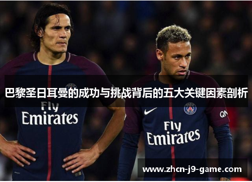 巴黎圣日耳曼的成功与挑战背后的五大关键因素剖析 巴黎圣日耳曼的成功与挑战背后的五大关键因素剖析
