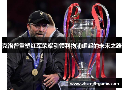 克洛普重塑红军荣耀引领利物浦崛起的未来之路 克洛普重塑红军荣耀引领利物浦崛起的未来之路