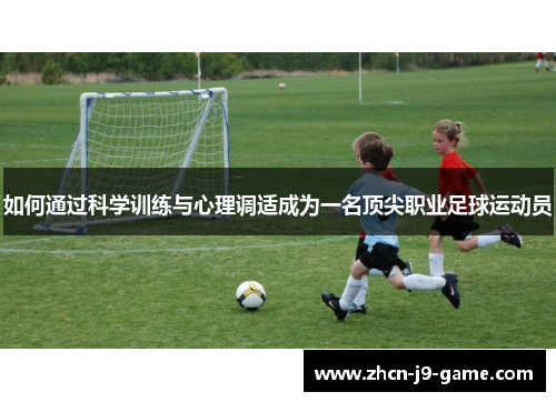 如何通过科学训练与心理调适成为一名顶尖职业足球运动员 如何通过科学训练与心理调适成为一名顶尖职业足球运动员