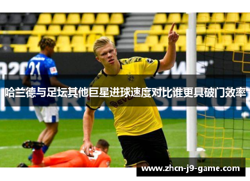 哈兰德与足坛其他巨星进球速度对比谁更具破门效率
