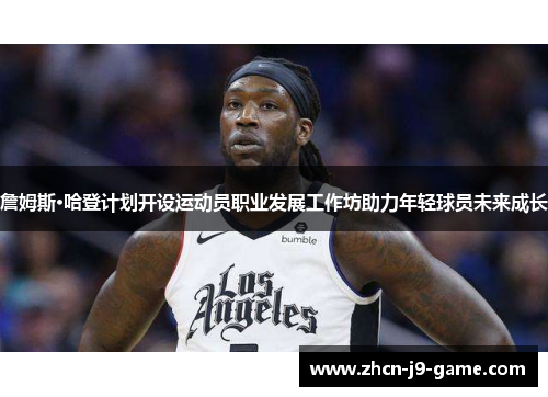詹姆斯·哈登计划开设运动员职业发展工作坊助力年轻球员未来成长 詹姆斯·哈登计划开设运动员职业发展工作坊助力年轻球员未来成长