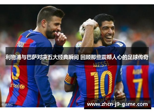 利物浦与巴萨对决五大经典瞬间 回顾那些震撼人心的足球传奇 利物浦与巴萨对决五大经典瞬间 回顾那些震撼人心的足球传奇