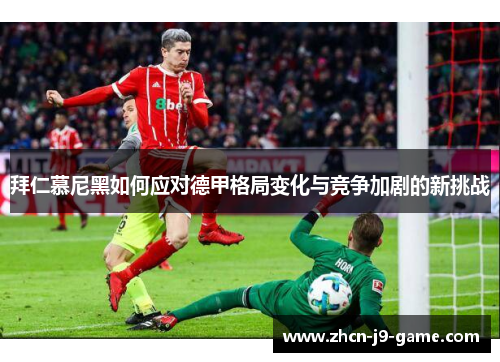 拜仁慕尼黑如何应对德甲格局变化与竞争加剧的新挑战 拜仁慕尼黑如何应对德甲格局变化与竞争加剧的新挑战