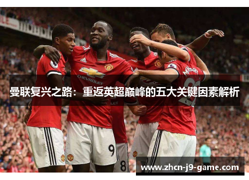 曼联复兴之路:重返英超巅峰的五大关键因素解析 曼联复兴之路:重返英超巅峰的五大关键因素解析