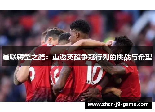 曼联转型之路:重返英超争冠行列的挑战与希望 曼联转型之路:重返英超争冠行列的挑战与希望