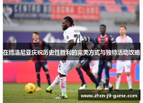 在博洛尼亚庆祝历史性胜利的完美方式与独特活动攻略 在博洛尼亚庆祝历史性胜利的完美方式与独特活动攻略