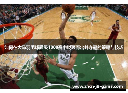 如何在大马羽毛球超级1000赛中脱颖而出并夺冠的策略与技巧 如何在大马羽毛球超级1000赛中脱颖而出并夺冠的策略与技巧
