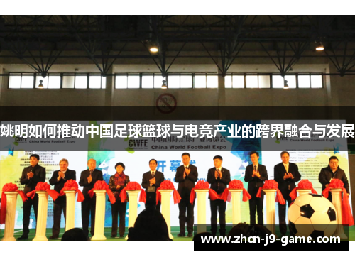 姚明如何推动中国足球篮球与电竞产业的跨界融合与发展 姚明如何推动中国足球篮球与电竞产业的跨界融合与发展