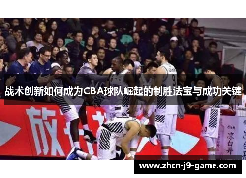 战术创新如何成为CBA球队崛起的制胜法宝与成功关键 战术创新如何成为CBA球队崛起的制胜法宝与成功关键