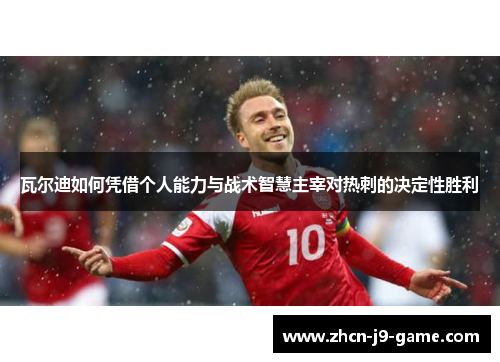 瓦尔迪如何凭借个人能力与战术智慧主宰对热刺的决定性胜利 瓦尔迪如何凭借个人能力与战术智慧主宰对热刺的决定性胜利