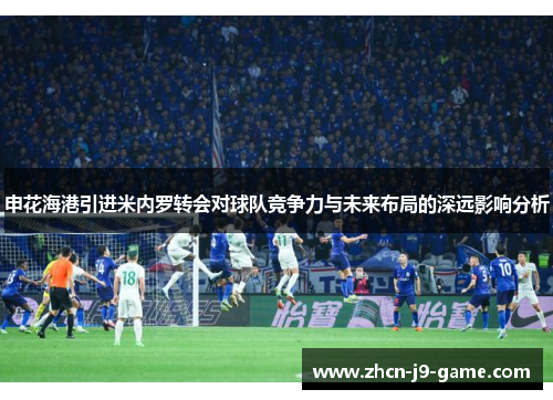 申花海港引进米内罗转会对球队竞争力与未来布局的深远影响分析 申花海港引进米内罗转会对球队竞争力与未来布局的深远影响分析