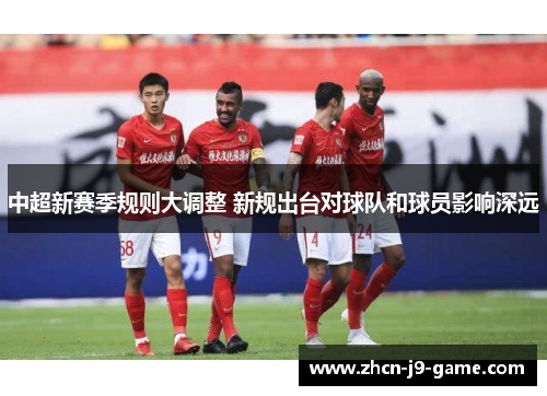 中超新赛季规则大调整 新规出台对球队和球员影响深远 中超新赛季规则大调整 新规出台对球队和球员影响深远
