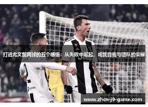 打进尤文前两球的五个感悟:从失败中崛起,成就自我与团队的荣耀 打进尤文前两球的五个感悟:从失败中崛起,成就自我与团队的荣耀