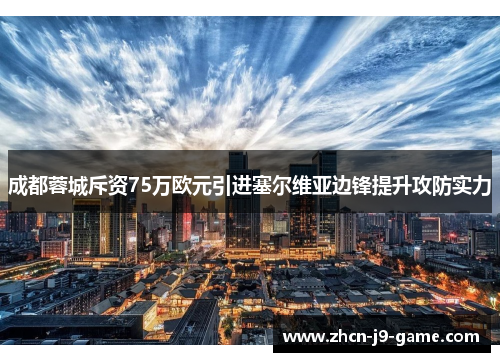 成都蓉城斥资75万欧元引进塞尔维亚边锋提升攻防实力 成都蓉城斥资75万欧元引进塞尔维亚边锋提升攻防实力