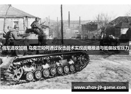 俄军进攻加剧 乌克兰如何通过反击战术实现战略推进与抵御敌军压力 俄军进攻加剧 乌克兰如何通过反击战术实现战略推进与抵御敌军压力