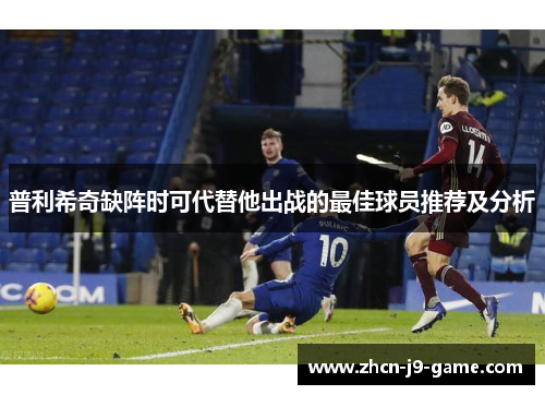 普利希奇缺阵时可代替他出战的最佳球员推荐及分析 普利希奇缺阵时可代替他出战的最佳球员推荐及分析