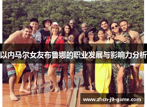 以内马尔女友布鲁娜的职业发展与影响力分析 以内马尔女友布鲁娜的职业发展与影响力分析