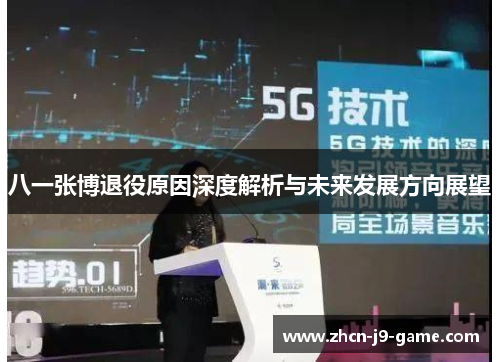 八一张博退役原因深度解析与未来发展方向展望 八一张博退役原因深度解析与未来发展方向展望
