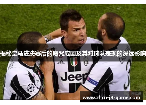 揭秘皇马进决赛后的魔咒成因及其对球队表现的深远影响 揭秘皇马进决赛后的魔咒成因及其对球队表现的深远影响