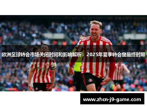 欧洲足球转会市场关闭时间和影响解析:2025年夏季转会窗最终时限 欧洲足球转会市场关闭时间和影响解析:2025年夏季转会窗最终时限