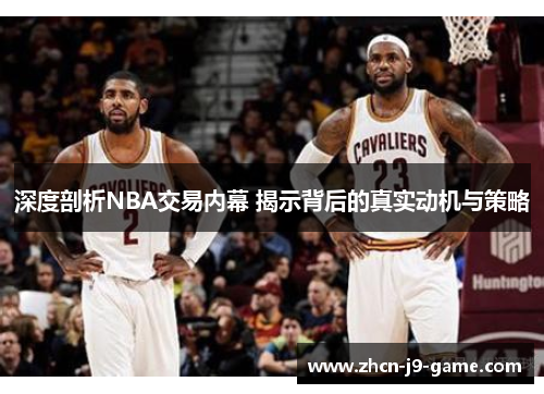 深度剖析NBA交易内幕 揭示背后的真实动机与策略 深度剖析NBA交易内幕 揭示背后的真实动机与策略