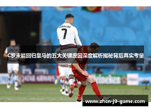 C罗未能回归皇马的五大关键原因深度解析揭秘背后真实考量 C罗未能回归皇马的五大关键原因深度解析揭秘背后真实考量