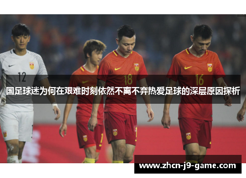 国足球迷为何在艰难时刻依然不离不弃热爱足球的深层原因探析