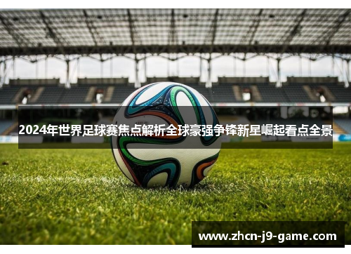 2024年世界足球赛焦点解析全球豪强争锋新星崛起看点全景