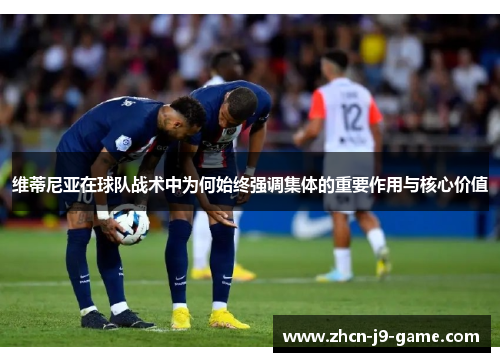 维蒂尼亚在球队战术中为何始终强调集体的重要作用与核心价值