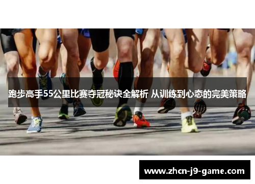 跑步高手55公里比赛夺冠秘诀全解析 从训练到心态的完美策略 跑步高手55公里比赛夺冠秘诀全解析 从训练到心态的完美策略