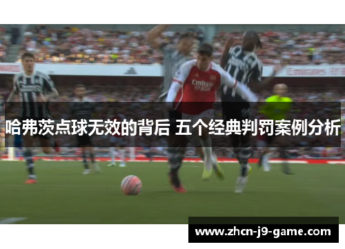 哈弗茨点球无效的背后 五个经典判罚案例分析