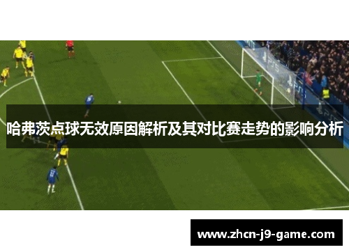 哈弗茨点球无效原因解析及其对比赛走势的影响分析 哈弗茨点球无效原因解析及其对比赛走势的影响分析