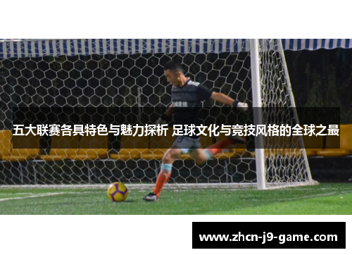 五大联赛各具特色与魅力探析 足球文化与竞技风格的全球之最