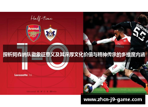 探析阿森纳队徽象征意义及其深厚文化价值与精神传承的多维度内涵
