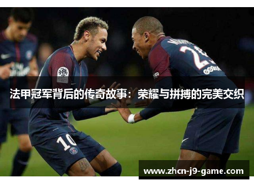 法甲冠军背后的传奇故事:荣耀与拼搏的完美交织 法甲冠军背后的传奇故事:荣耀与拼搏的完美交织