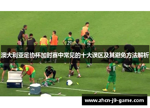 澳大利亚足协杯加时赛中常见的十大误区及其避免方法解析