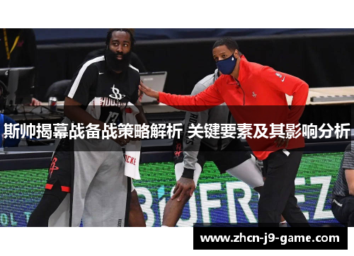 斯帅揭幕战备战策略解析 关键要素及其影响分析