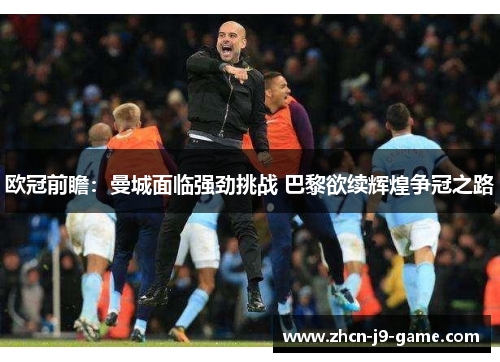 欧冠前瞻:曼城面临强劲挑战 巴黎欲续辉煌争冠之路 欧冠前瞻:曼城面临强劲挑战 巴黎欲续辉煌争冠之路