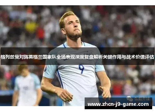 格列兹曼对阵英格兰国家队全场表现深度复盘解析关键作用与战术价值评估