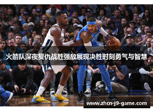 火箭队深夜复仇战胜强敌展现决胜时刻勇气与智慧