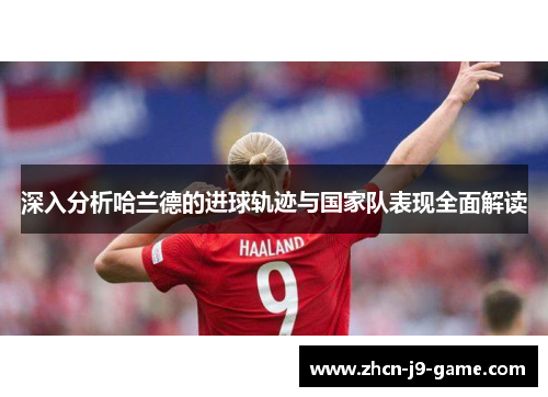 深入分析哈兰德的进球轨迹与国家队表现全面解读